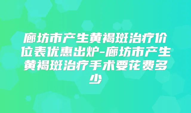 廊坊市产生黄褐斑价位表优惠出炉-廊坊市产生黄褐斑手术要花费多少