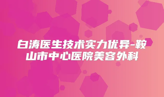 白涛医生技术实力优异-鞍山市中心医院美容外科