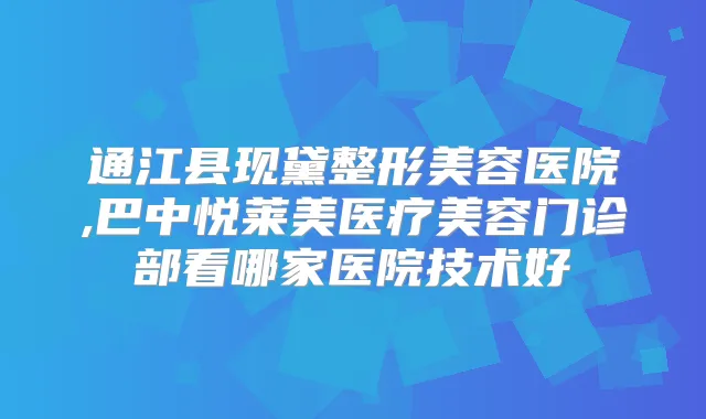 通江县现黛整形美容医院,巴中悦莱美医疗美容门诊部看哪家医院技术好