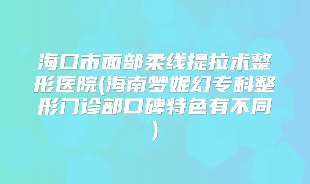 海口市面部柔线提拉术整形医院(海南梦妮幻专科整形门诊部口碑特色有不同)