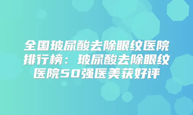 全国玻尿酸去除眼纹医院排行榜:玻尿酸去除眼纹医院50强医美获好评