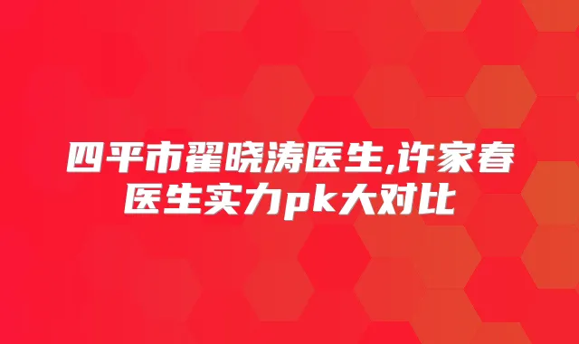四平市翟晓涛医生,许家春医生实力pk大对比
