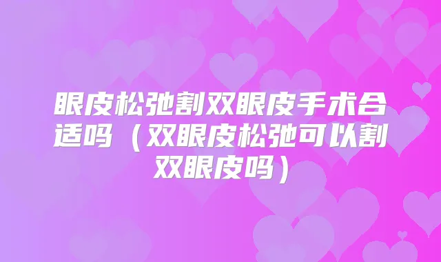 眼皮松弛割双眼皮手术合适吗(双眼皮松弛可以割双眼皮吗)