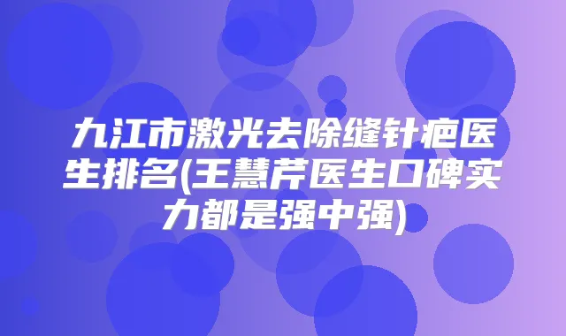 九江市激光去除缝针疤医生排名(王慧芹医生口碑实力都是强中强)