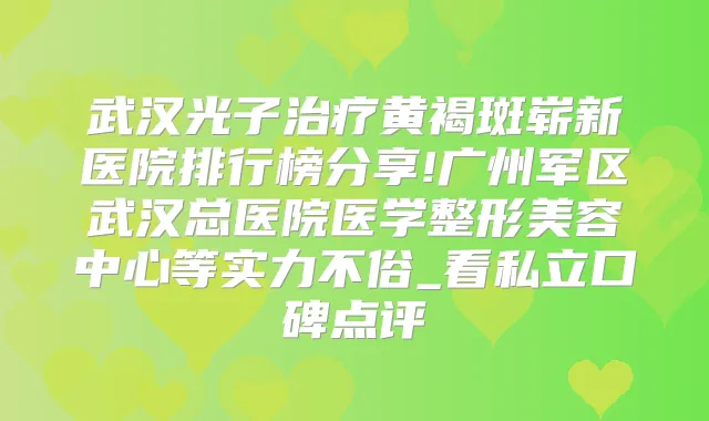 武汉光子黄褐斑崭新医院排行榜分享!广州军区武汉总医院医学整形美容中心等实力不俗_看私立口碑点评