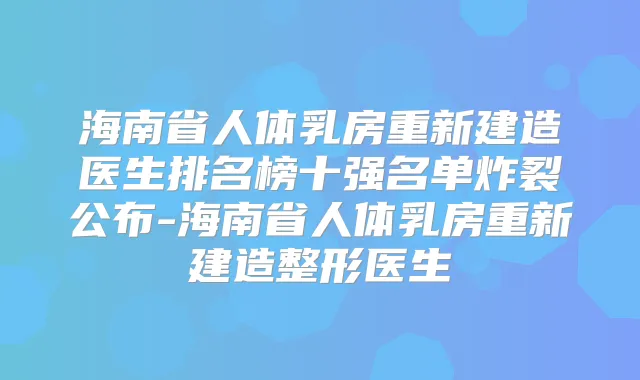 海南省人体乳房重新建造医生排名榜十强名单炸裂公布-海南省人体乳房重新建造整形医生