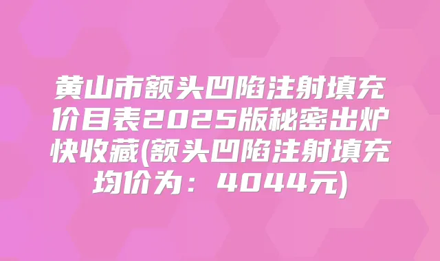 黄山市额头凹陷注射填充价目表2025版秘密出炉快收藏(额头凹陷注射填充均价为：4044元)