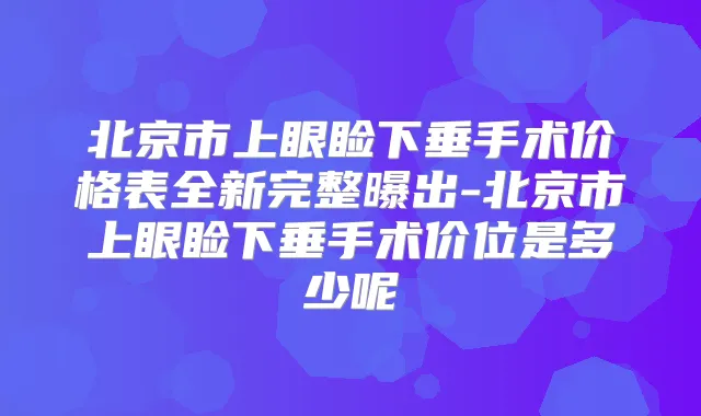北京市上眼睑下垂手术价格表全新完整曝出-北京市上眼睑下垂手术价位是多少呢