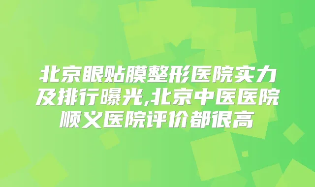 北京眼贴膜整形医院实力及排行曝光,北京中医医院顺义医院评价都很高