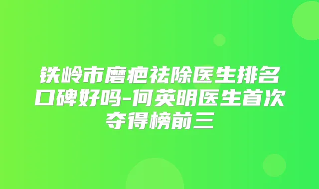 铁岭市磨疤祛除医生排名口碑好吗-何英明医生夺得榜前三