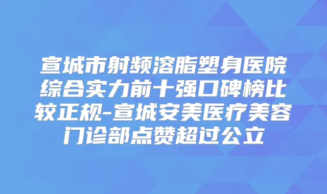 宣城市射频溶脂塑身医院综合实力前十强口碑榜比较正规-宣城安美医疗美容门诊部点赞超过公立
