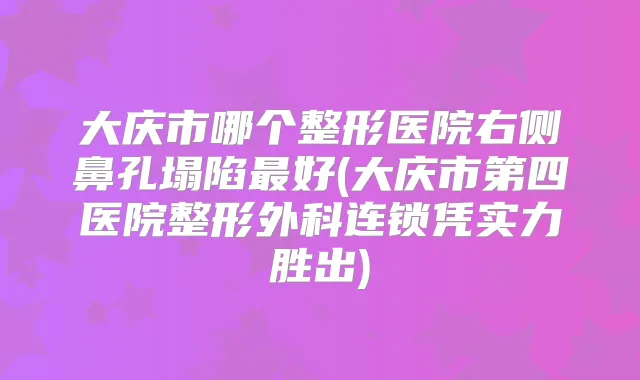 大庆市哪个整形医院右侧鼻孔塌陷好(大庆市第四医院整形外科连锁凭实力胜出)