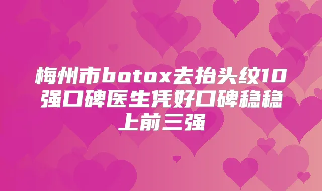 梅州市去抬头纹10强口碑医生凭好口碑稳稳上前三强
