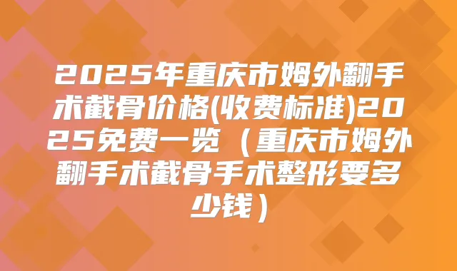 2025年重庆市姆外翻手术截骨价格(收费标准)2025免费一览(重庆市姆外翻手术截骨手术整形要多少钱)