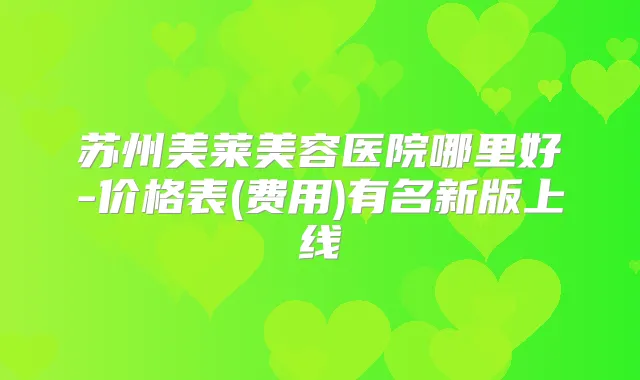 苏州美莱美容医院哪里好-价格表(费用)有名新版上线