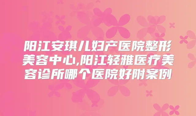 阳江安琪儿妇产医院整形美容中心,阳江轻雅医疗美容诊所哪个医院好附案例