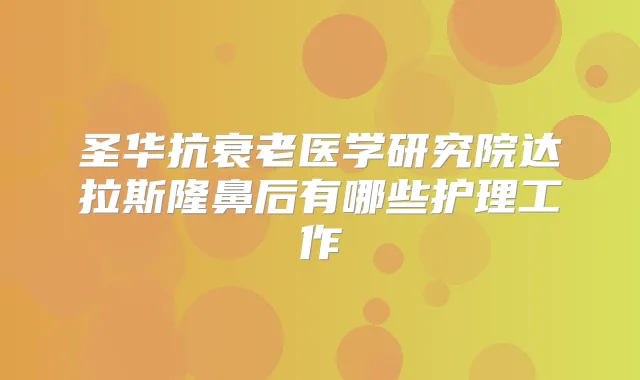 圣华抗衰老医学研究院达拉斯隆鼻后有哪些护理工作