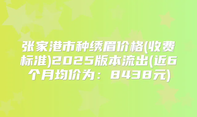 张家港市种绣眉价格(收费标准)2025版本流出(近6个月均价为：8438元)