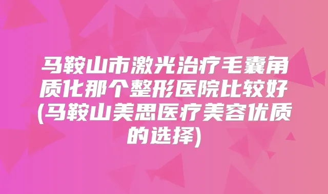 马鞍山市激光毛囊角质化那个整形医院比较好(马鞍山美思医疗美容优质的选择)