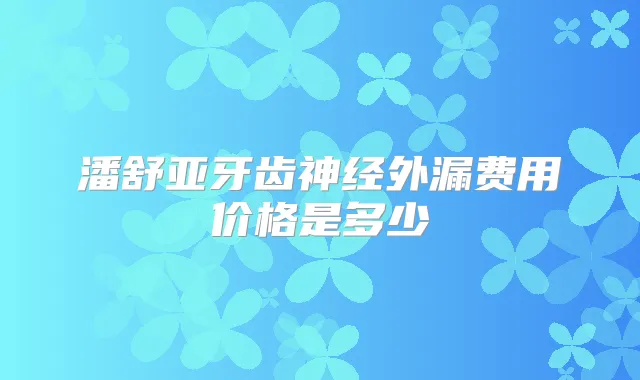 潘舒亚牙齿神经外漏费用价格是多少