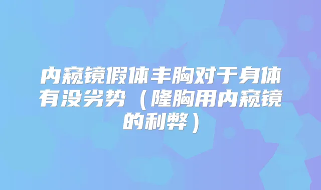 内窥镜假体丰胸对于身体有没劣势(隆胸用内窥镜的利弊)