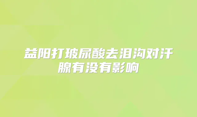 益阳打玻尿酸去泪沟对汗腺有没有影响