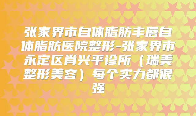 张家界市自体脂肪丰唇自体脂肪医院整形-张家界市永定区肖兴平诊所（瑞美整形美容）每个实力都很强