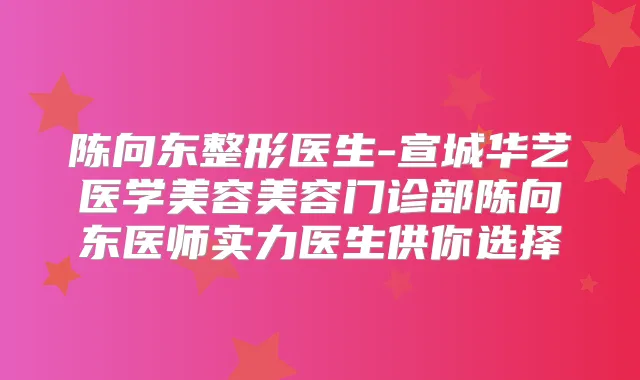 陈向东整形医生-宣城华艺医学美容美容门诊部陈向东医师实力医生供你选择