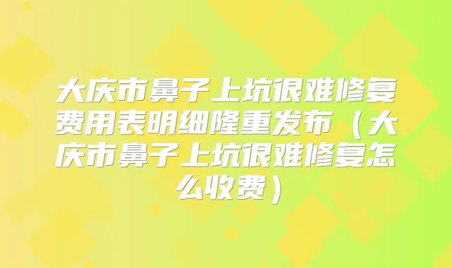 大庆市鼻子上坑很难修复费用表明细隆重发布(大庆市鼻子上坑很难修复怎么收费)