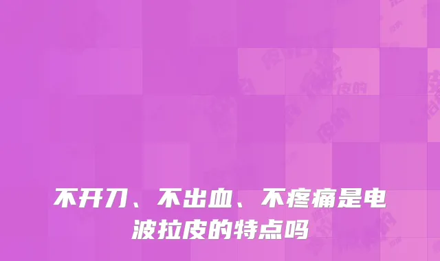 不开刀、不出血、不疼痛是电波拉皮的特点吗
