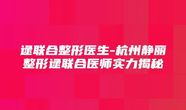 逯联合整形医生-杭州静丽整形逯联合医师实力揭秘