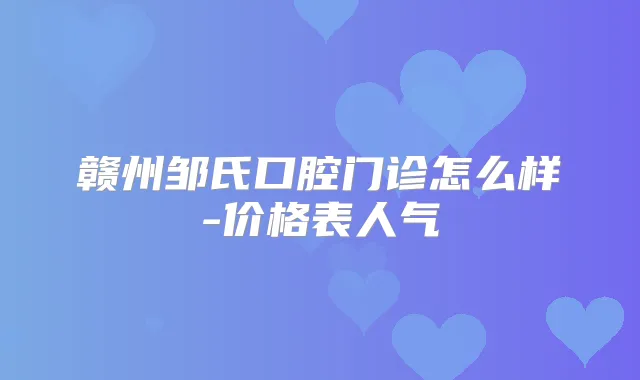 赣州邹氏口腔门诊怎么样-价格表人气