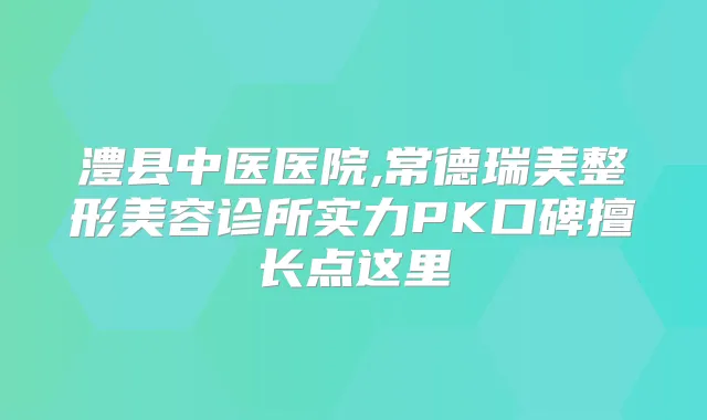 澧县中医医院,常德瑞美整形美容诊所实力PK口碑擅长点这里
