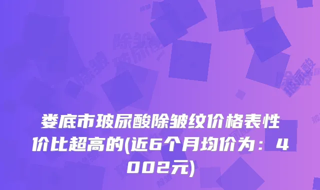 娄底市玻尿酸除皱纹价格表性价比超高的(近6个月均价为：4002元)