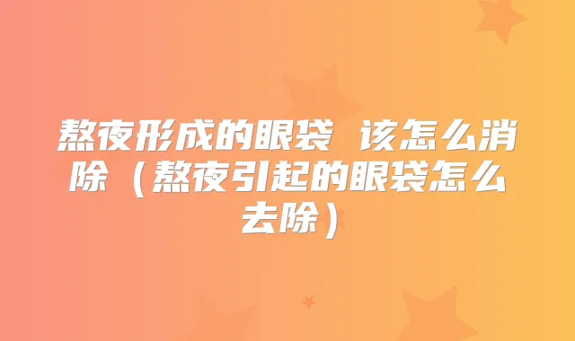 熬夜形成的眼袋 该怎么消除(熬夜引起的眼袋怎么去除)