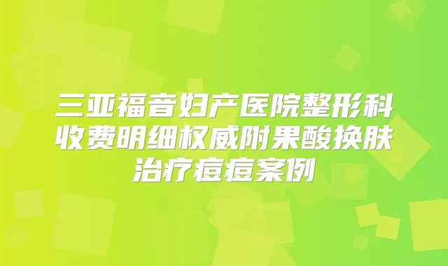 三亚福音妇产医院整形科收费明细附果酸换肤痘痘案例