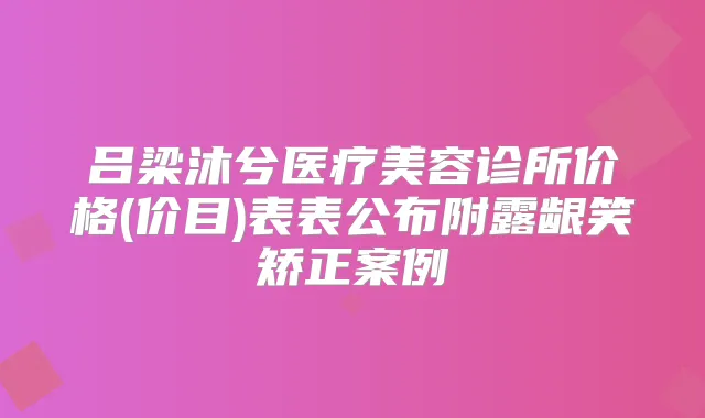 吕梁沐兮医疗美容诊所价格(价目)表表公布附露龈笑矫正案例