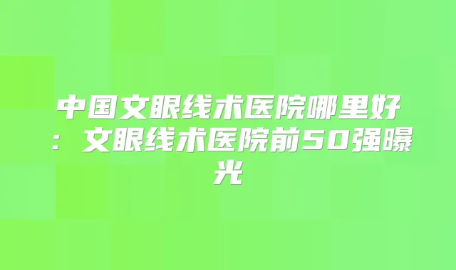 中国文眼线术医院哪里好：文眼线术医院前50强曝光