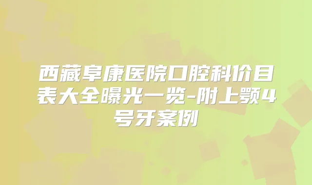 西藏阜康医院口腔科价目表大全曝光一览-附上颚4号牙案例