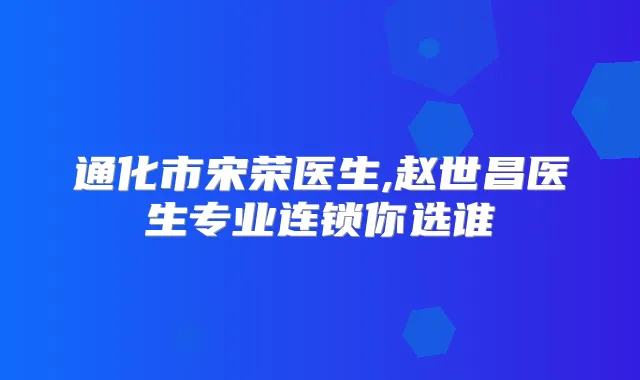 通化市宋荣医生,赵世昌医生专业连锁你选谁