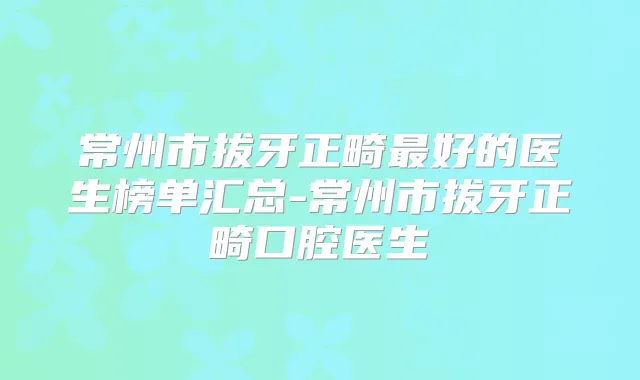 常州市拔牙正畸好的医生榜单汇总-常州市拔牙正畸口腔医生
