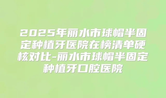 2025年丽水市球帽半固定种植牙医院在榜清单硬核对比-丽水市球帽半固定种植牙口腔医院