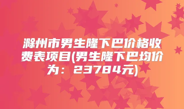 滁州市男生隆下巴价格收费表项目(男生隆下巴均价为：23784元)