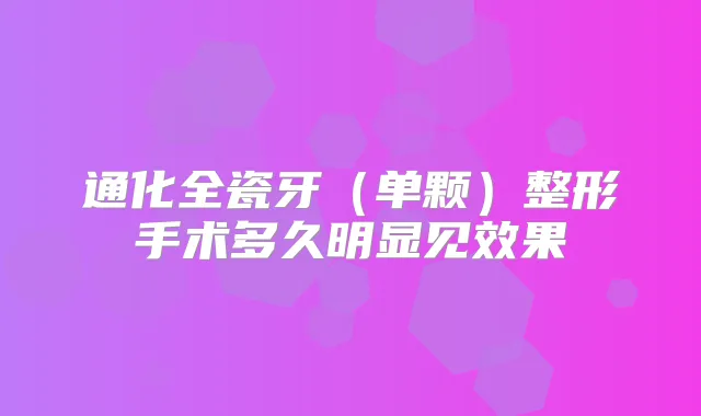 通化全瓷牙(单颗)整形手术多久明显见效果