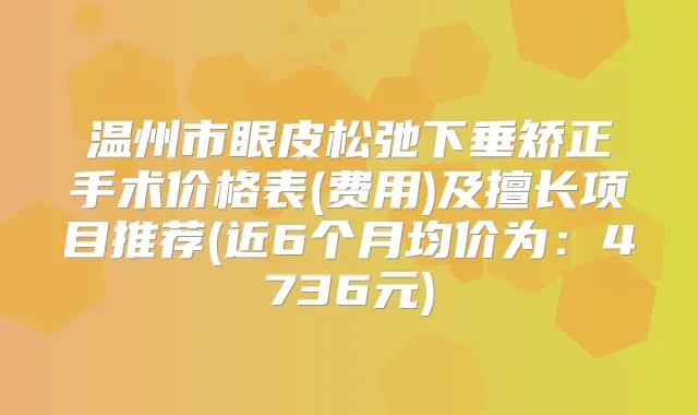 温州市眼皮松弛下垂矫正手术价格表(费用)及擅长项目推荐(近6个月均价为：4736元)