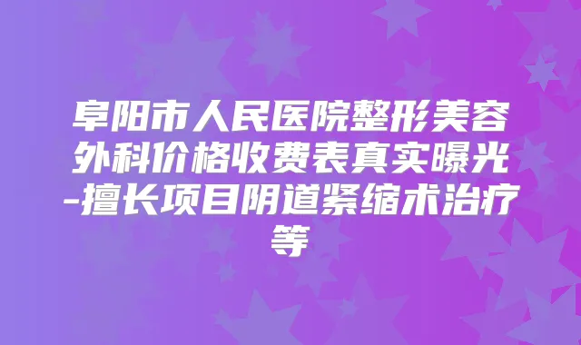阜阳市人民医院整形美容外科价格收费表真实曝光-擅长项目阴道紧缩术等