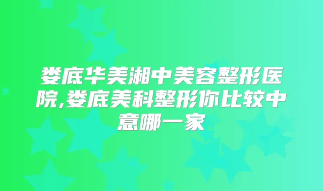 娄底华美湘中美容整形医院,娄底美科整形你比较中意哪一家