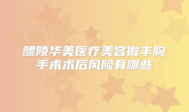 醴陵华美医疗美容做丰胸手术术后风险有哪些