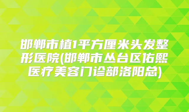 title="邯郸市植1平方厘米头发整形医院(邯郸市丛台区佑熙医疗美容门诊部洛阳总)"