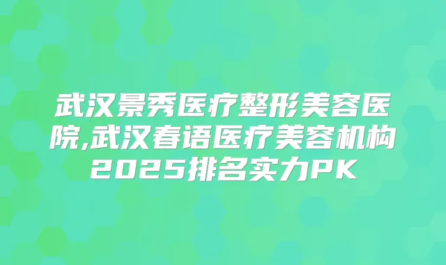 武汉景秀医疗整形美容医院,武汉春语医疗美容机构2025排名实力PK